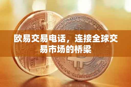 欧易交易电话，连接全球交易市场的桥梁
