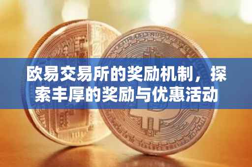 欧易交易所的奖励机制，探索丰厚的奖励与优惠活动
