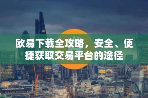 欧易下载全攻略，安全、便捷获取交易平台的途径