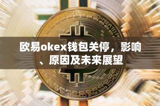 欧易okex钱包关停，影响、原因及未来展望