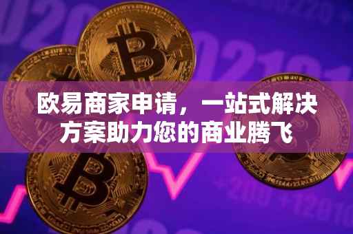欧易商家申请，一站式解决方案助力您的商业腾飞
