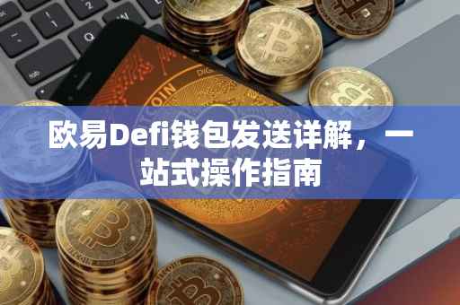 欧易Defi钱包发送详解，一站式操作指南