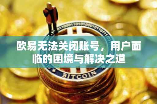 欧易无法关闭账号，用户面临的困境与解决之道