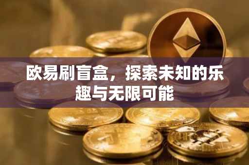 欧易刷盲盒，探索未知的乐趣与无限可能