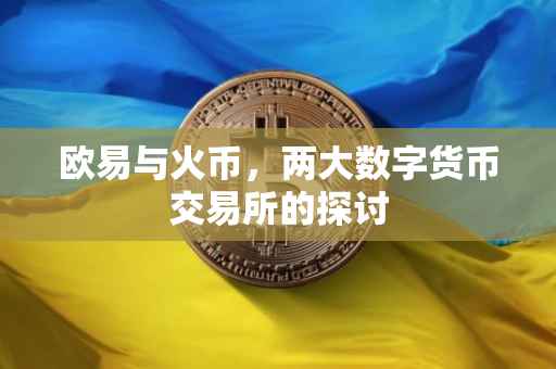欧易与火币，两大数字货币交易所的探讨