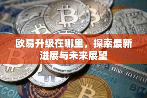 欧易升级在哪里，探索最新进展与未来展望