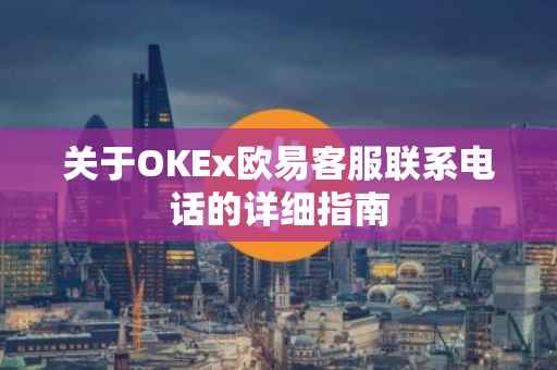 关于OKEx欧易客服联系电话的详细指南