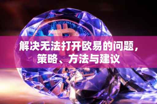 解决无法打开欧易的问题，策略、方法与建议