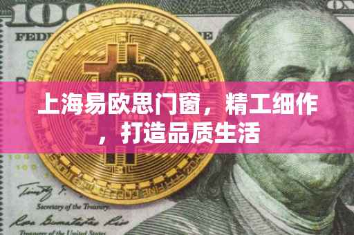 上海易欧思门窗，精工细作，打造品质生活