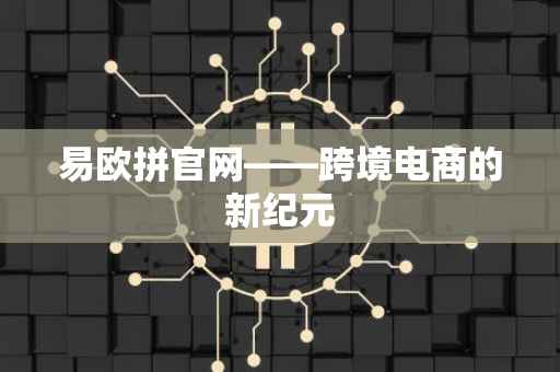 易欧拼官网——跨境电商的新纪元