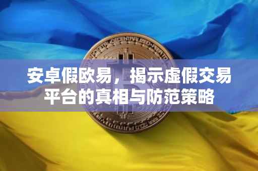 安卓假欧易，揭示虚假交易平台的真相与防范策略