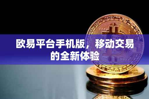 欧易平台手机版，移动交易的全新体验