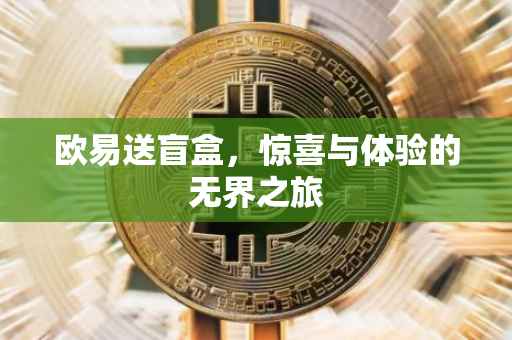 欧易送盲盒，惊喜与体验的无界之旅