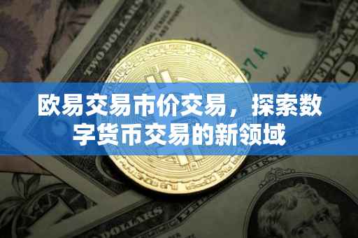 欧易交易市价交易，探索数字货币交易的新领域