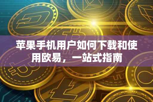 苹果手机用户如何下载和使用欧易，一站式指南