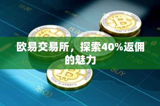 欧易交易所，探索40%返佣的魅力