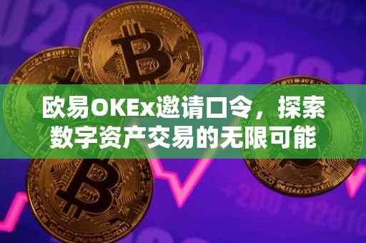 欧易OKEx邀请口令，探索数字资产交易的无限可能
