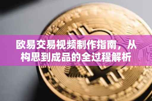 欧易交易视频制作指南，从构思到成品的全过程解析