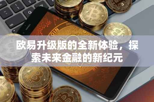 欧易升级版的全新体验，探索未来金融的新纪元