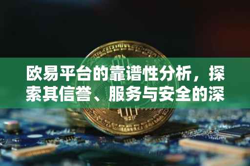 欧易平台的靠谱性分析，探索其信誉、服务与安全的深度解析