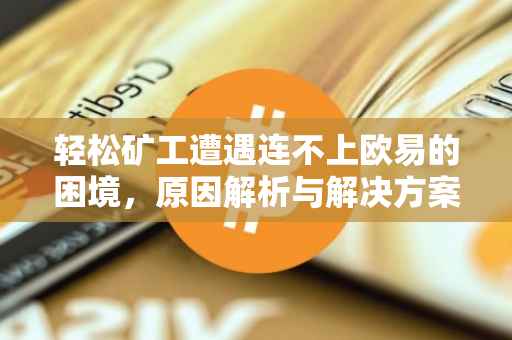 轻松矿工遭遇连不上欧易的困境，原因解析与解决方案