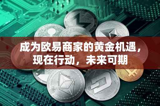 成为欧易商家的黄金机遇，现在行动，未来可期