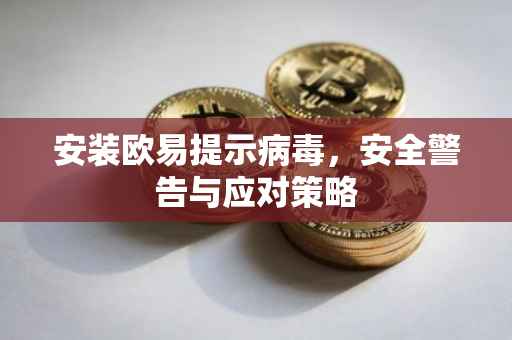 安装欧易提示病毒，安全警告与应对策略
