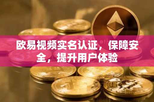 欧易视频实名认证，保障安全，提升用户体验