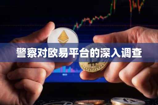 警察对欧易平台的深入调查