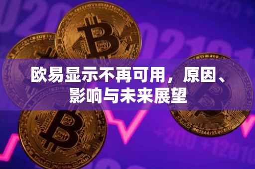 欧易显示不再可用，原因、影响与未来展望