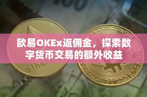 欧易OKEx返佣金，探索数字货币交易的额外收益