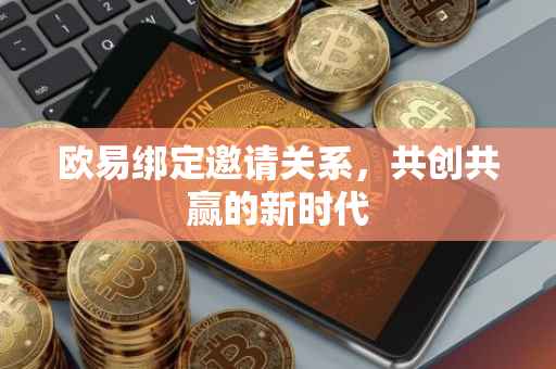 欧易绑定邀请关系，共创共赢的新时代