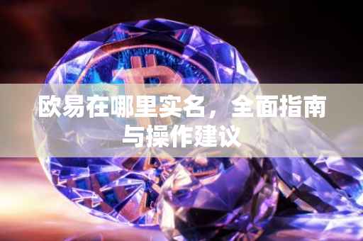 欧易在哪里实名，全面指南与操作建议