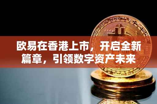 欧易在香港上市，开启全新篇章，引领数字资产未来