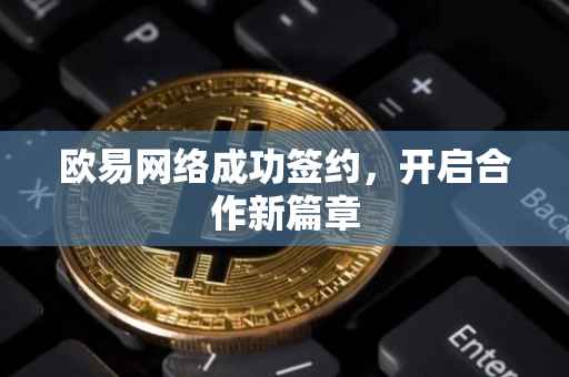 欧易网络成功签约，开启合作新篇章