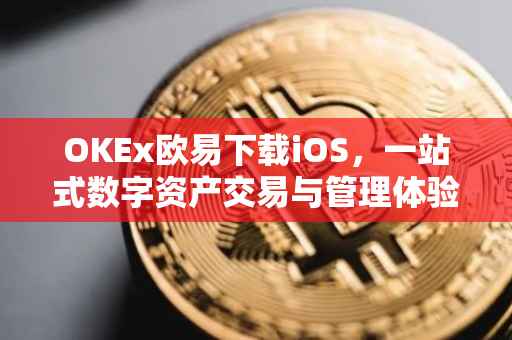 OKEx欧易下载iOS，一站式数字资产交易与管理体验