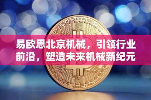 易欧思北京机械，引领行业前沿，塑造未来机械新纪元