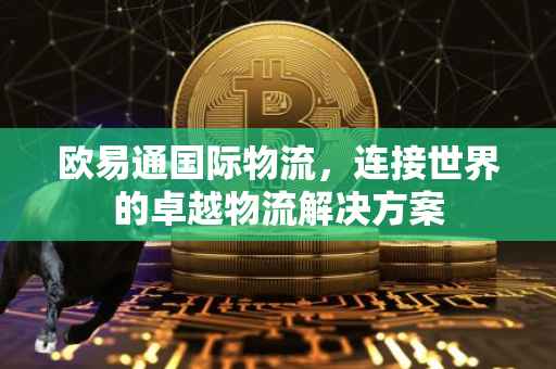 欧易通国际物流，连接世界的卓越物流解决方案
