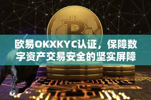 欧易OKXKYC认证，保障数字资产交易安全的坚实屏障
