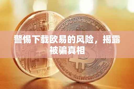 警惕下载欧易的风险，揭露被骗真相