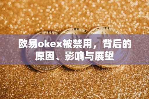 欧易okex被禁用，背后的原因、影响与展望