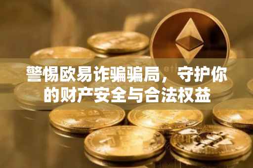 警惕欧易诈骗骗局，守护你的财产安全与合法权益