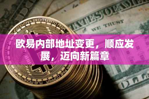 欧易内部地址变更，顺应发展，迈向新篇章