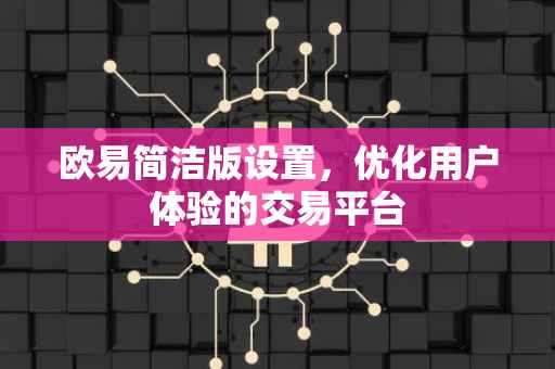 欧易简洁版设置，优化用户体验的交易平台