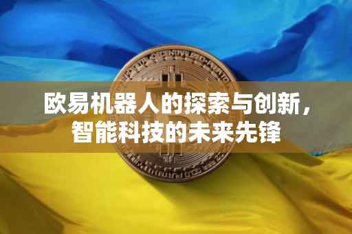 欧易机器人的探索与创新，智能科技的未来先锋