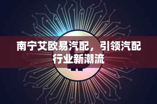 南宁艾欧易汽配，引领汽配行业新潮流