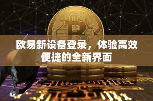 欧易新设备登录，体验高效便捷的全新界面