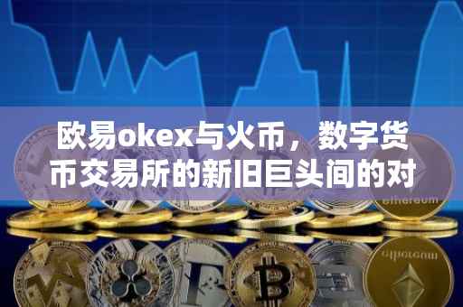 欧易okex与火币，数字货币交易所的新旧巨头间的对话