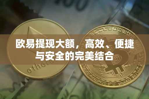欧易提现大额，高效、便捷与安全的完美结合