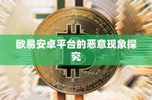 欧易安卓平台的恶意现象探究